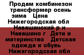 Продам комбинезон трансформер осень-зима › Цена ­ 2 500 - Нижегородская обл., Навашинский р-н, Навашино г. Дети и материнство » Детская одежда и обувь   . Нижегородская обл.